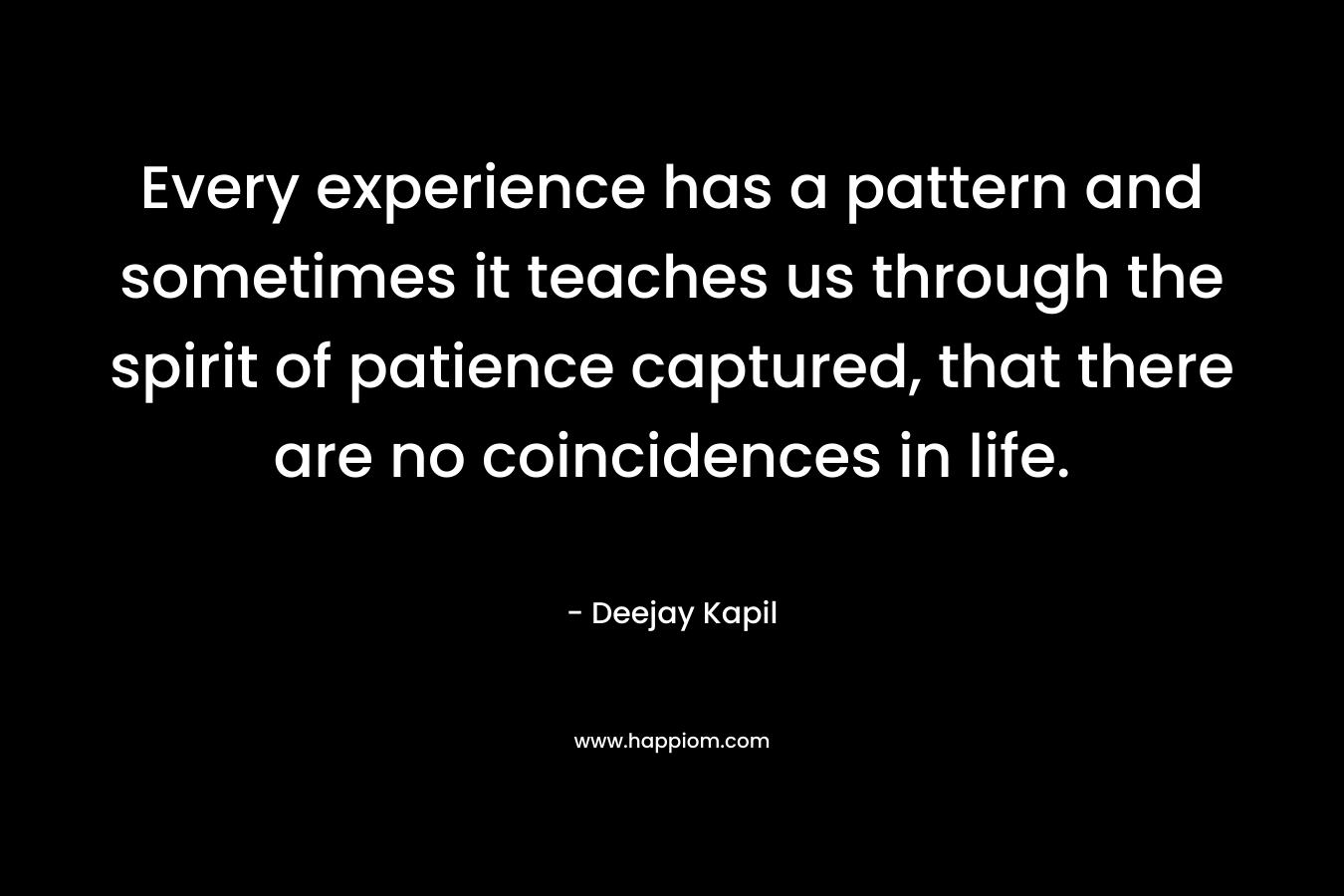 Every experience has a pattern and sometimes it teaches us through the spirit of patience captured, that there are no coincidences in life. – Deejay Kapil