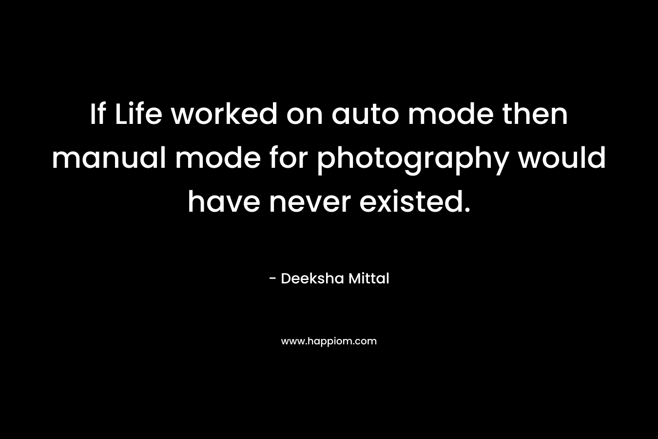 If Life worked on auto mode then manual mode for photography would have never existed. – Deeksha Mittal