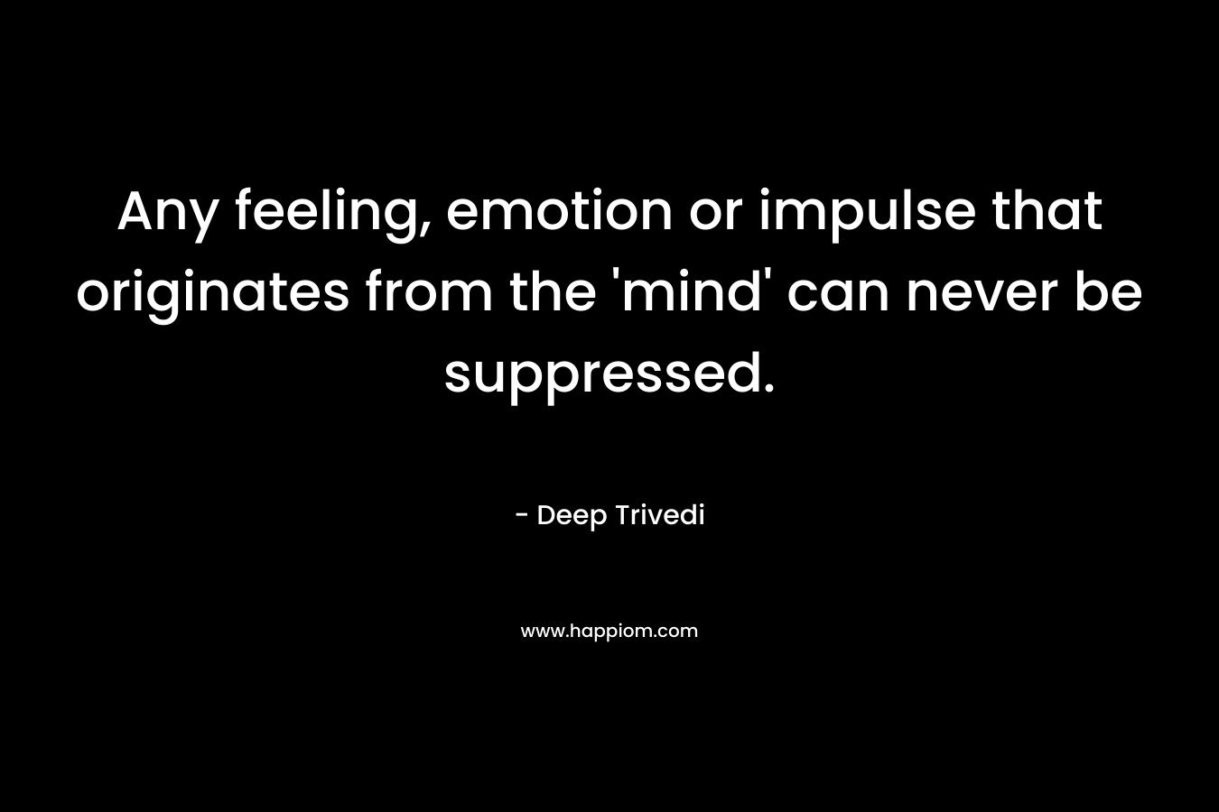 Any feeling, emotion or impulse that originates from the 'mind' can never be suppressed.