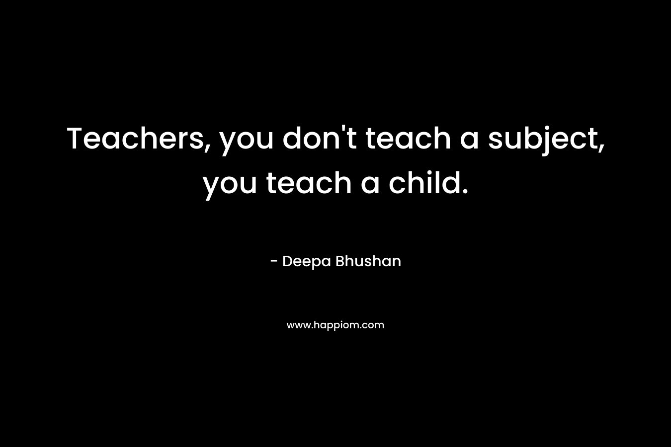 Teachers, you don't teach a subject, you teach a child.