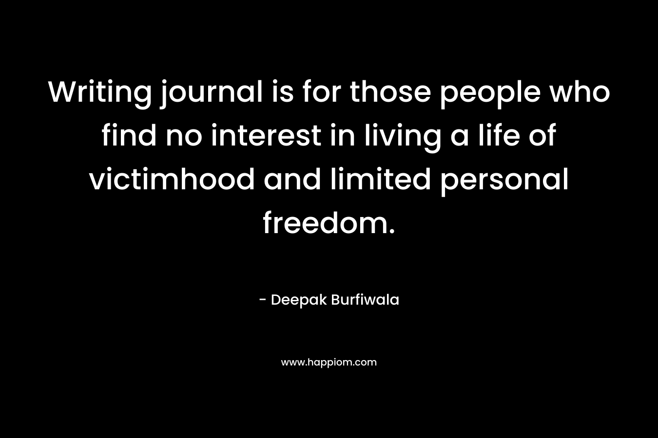 Writing journal is for those people who find no interest in living a life of victimhood and limited personal freedom. – Deepak Burfiwala