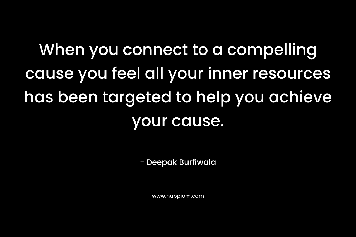When you connect to a compelling cause you feel all your inner resources has been targeted to help you achieve your cause.