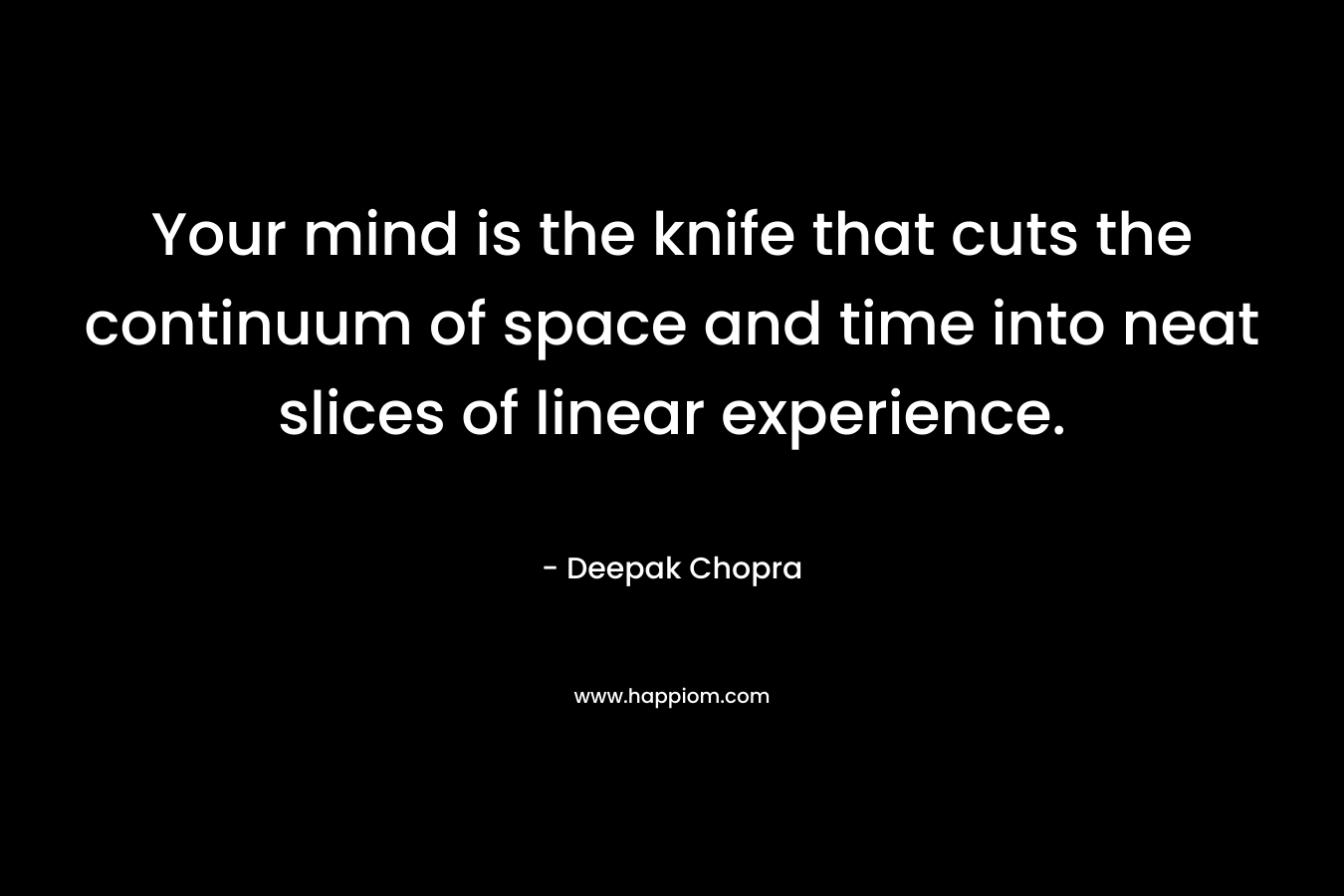 Your mind is the knife that cuts the continuum of space and time into neat slices of linear experience. – Deepak Chopra