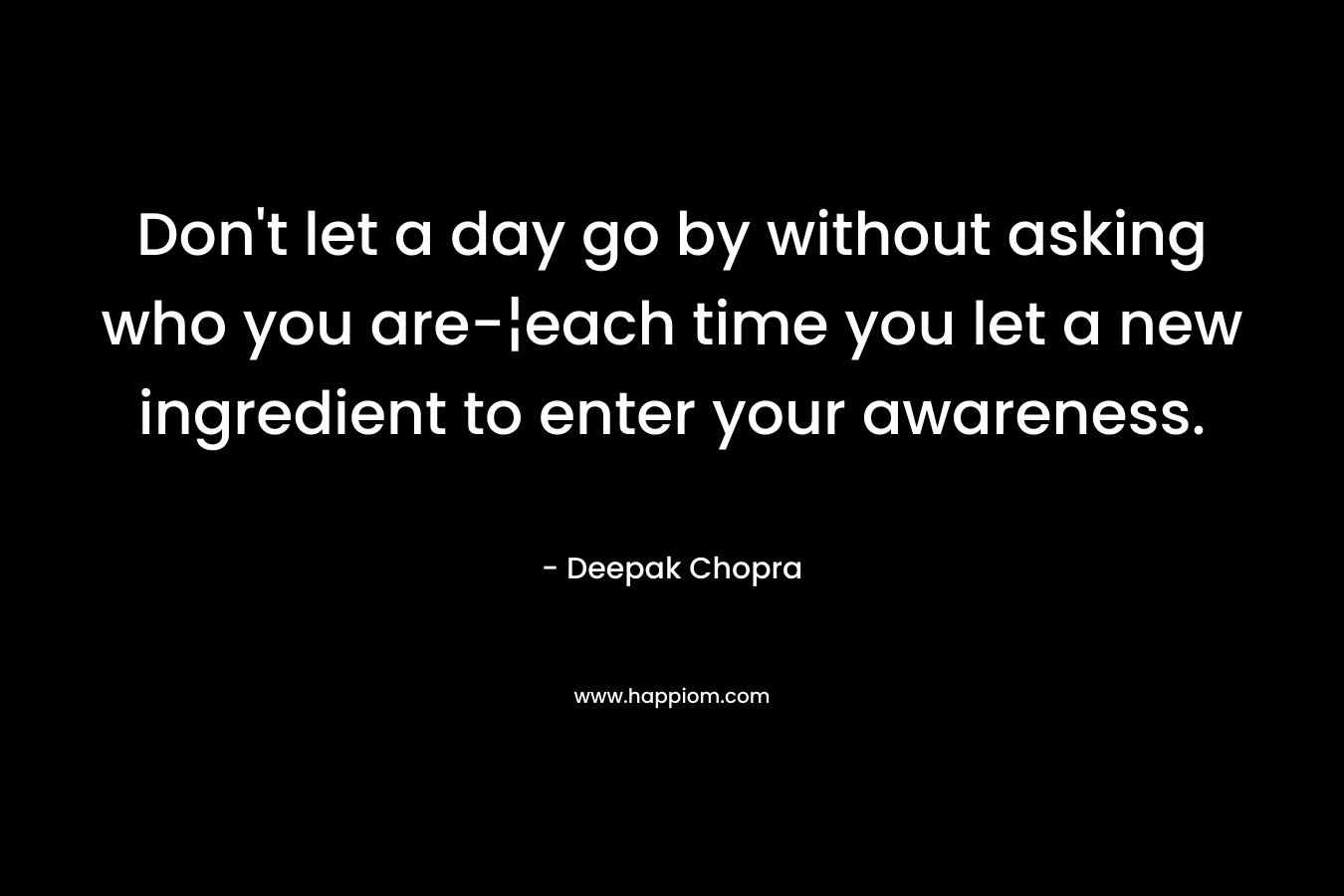 Don't let a day go by without asking who you are-¦each time you let a new ingredient to enter your awareness.