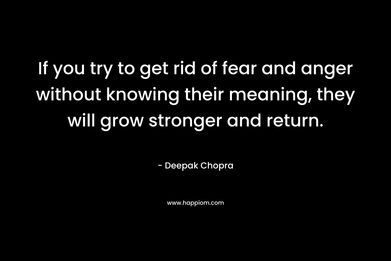 If you try to get rid of fear and anger without knowing their meaning, they will grow stronger and return.
