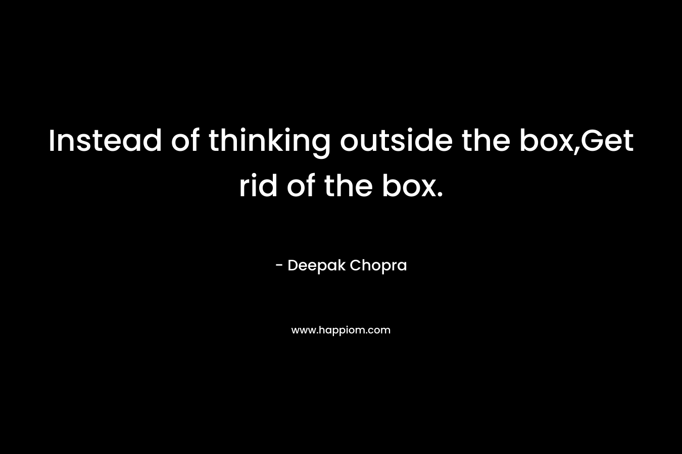 Instead of thinking outside the box,Get rid of the box.