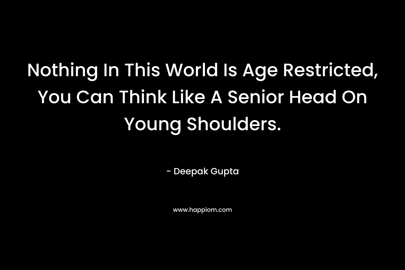 Nothing In This World Is Age Restricted, You Can Think Like A Senior Head On Young Shoulders. – Deepak Gupta