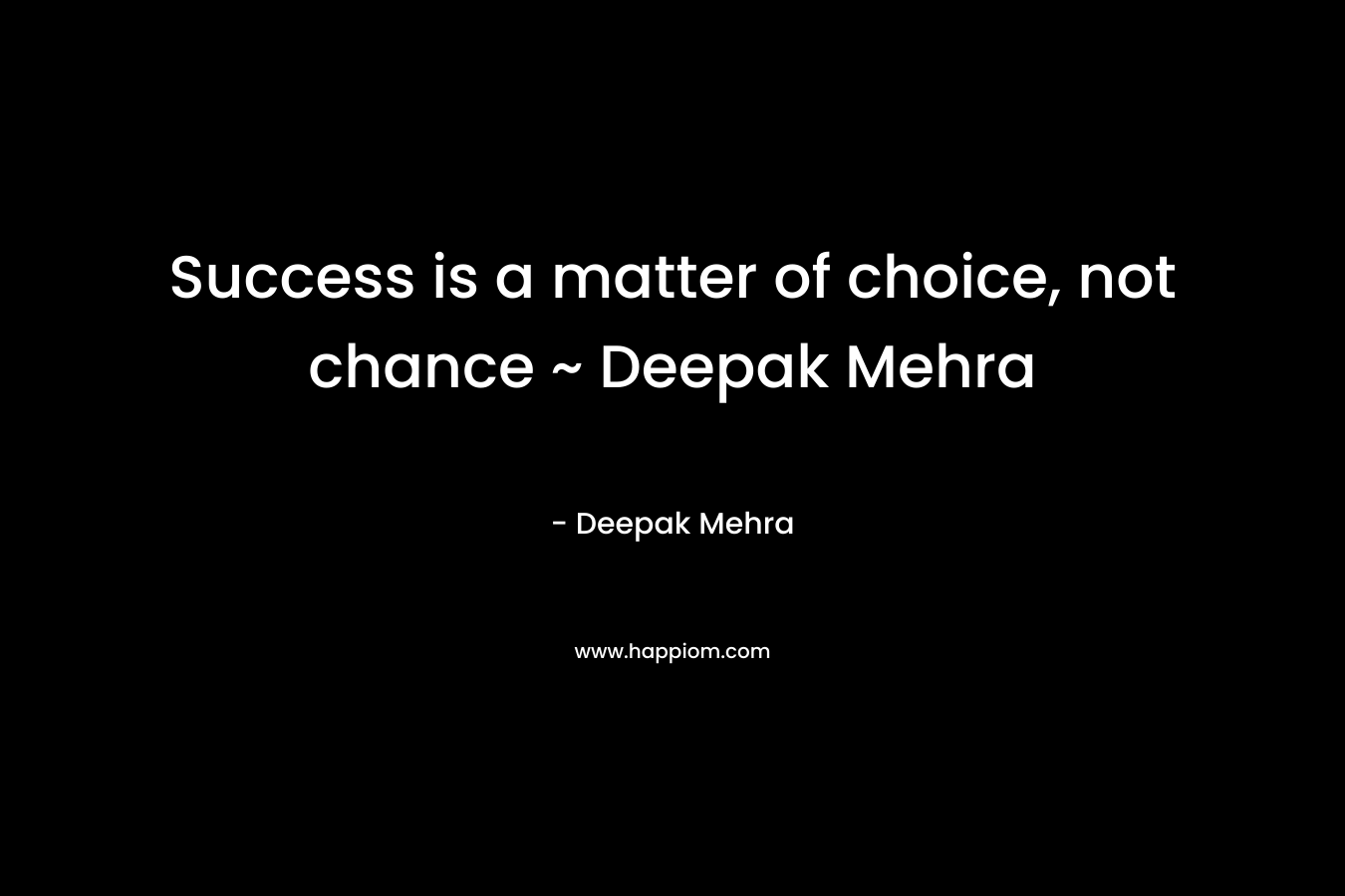 Success is a matter of choice, not chance ~ Deepak Mehra – Deepak Mehra