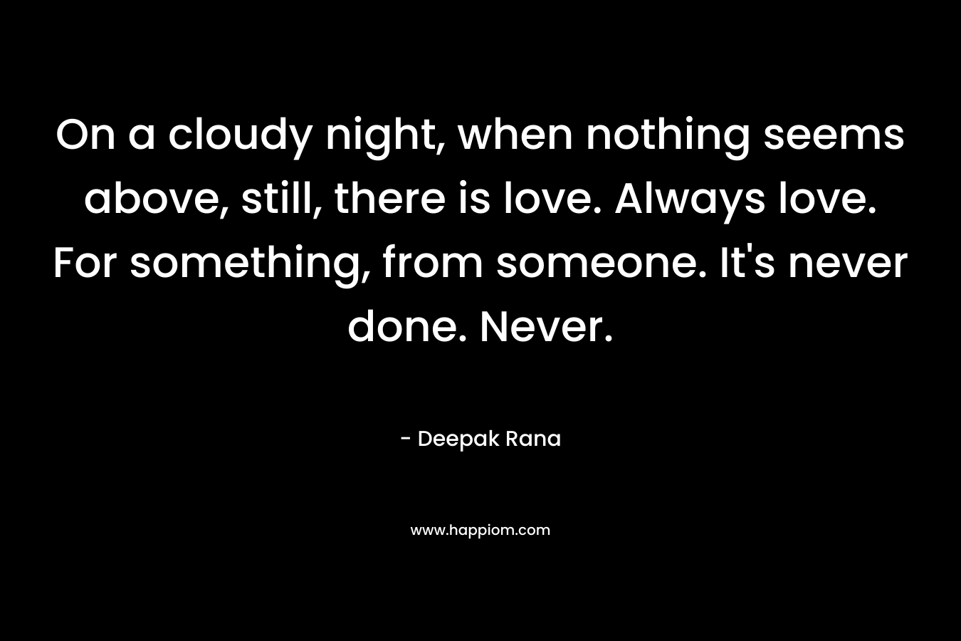 On a cloudy night, when nothing seems above, still, there is love. Always love. For something, from someone. It's never done. Never.