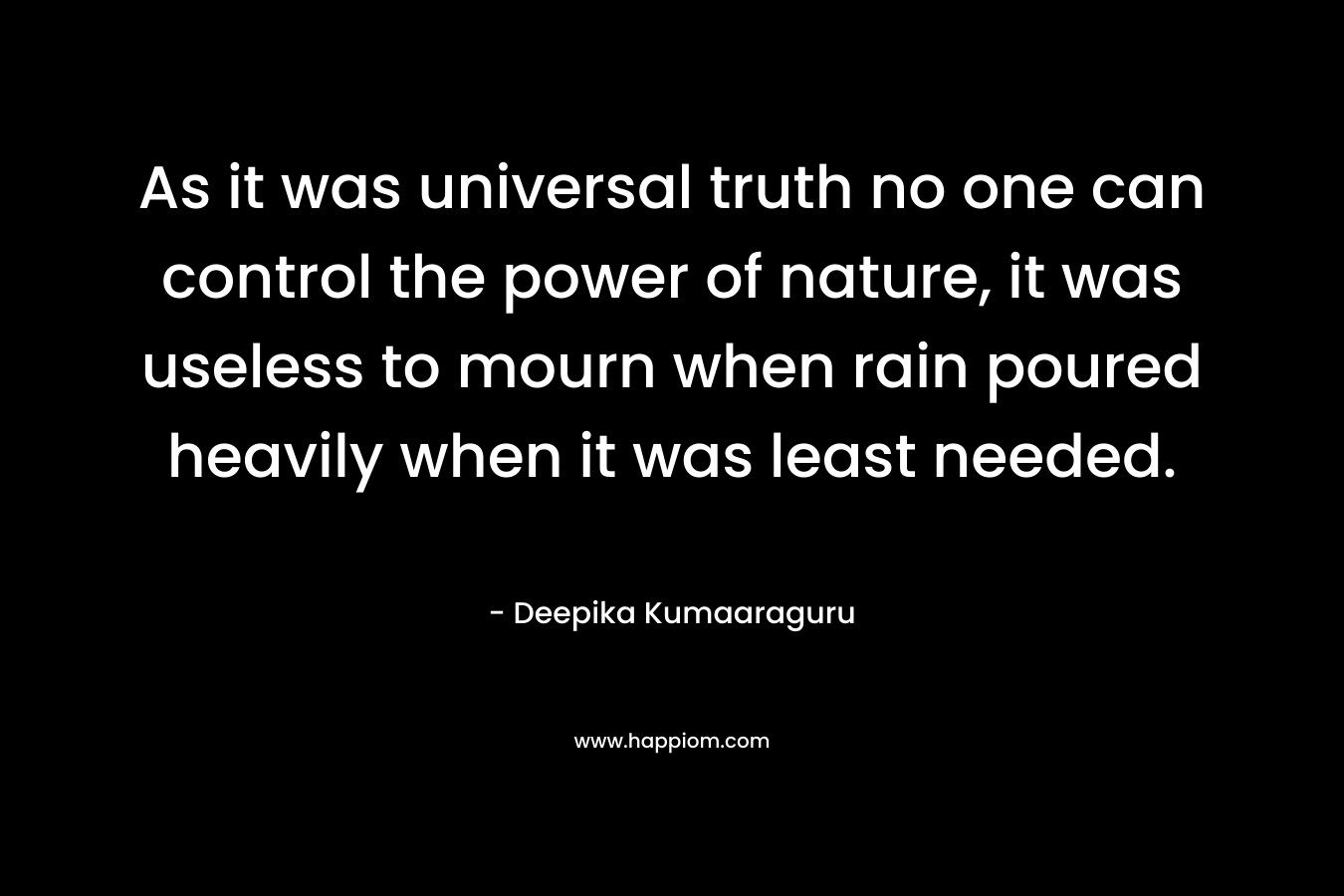 As it was universal truth no one can control the power of nature, it was useless to mourn when rain poured heavily when it was least needed.