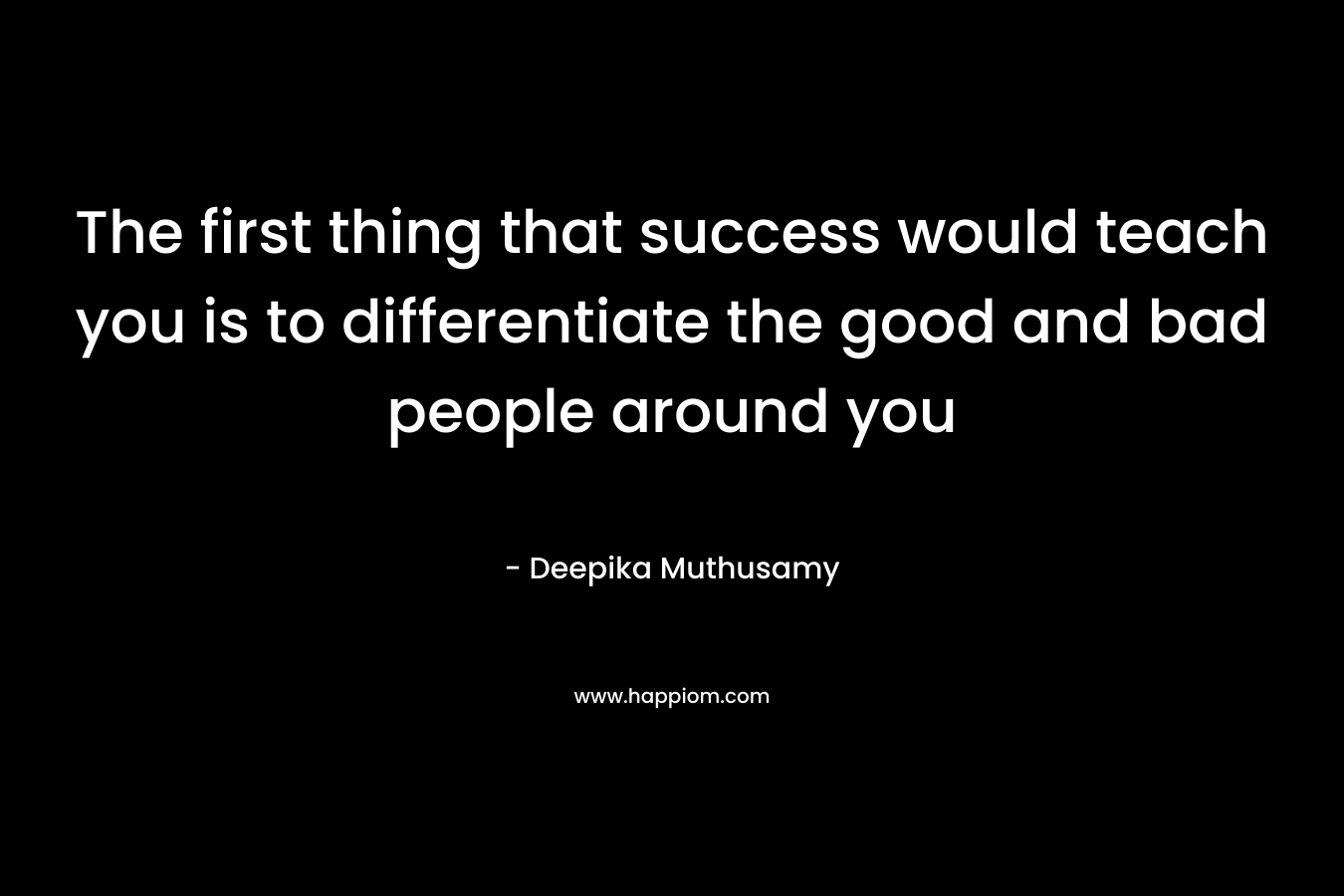 The first thing that success would teach you is to differentiate the good and bad people around you – Deepika Muthusamy