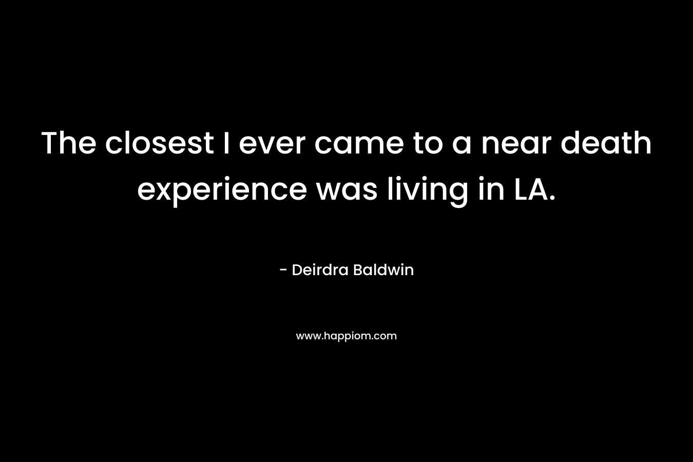 The closest I ever came to a near death experience was living in LA. – Deirdra Baldwin