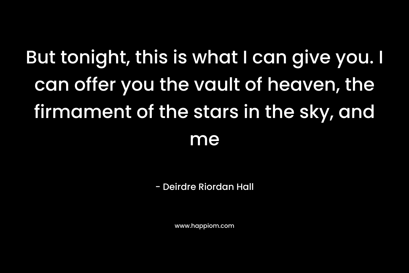 But tonight, this is what I can give you. I can offer you the vault of heaven, the firmament of the stars in the sky, and me – Deirdre Riordan Hall