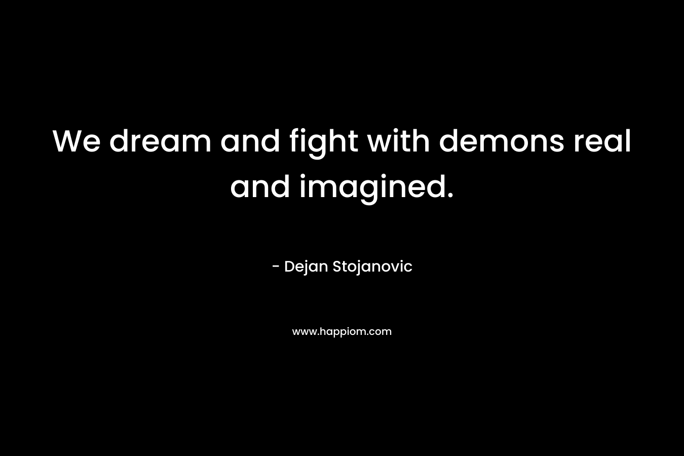 We dream and fight with demons real and imagined.