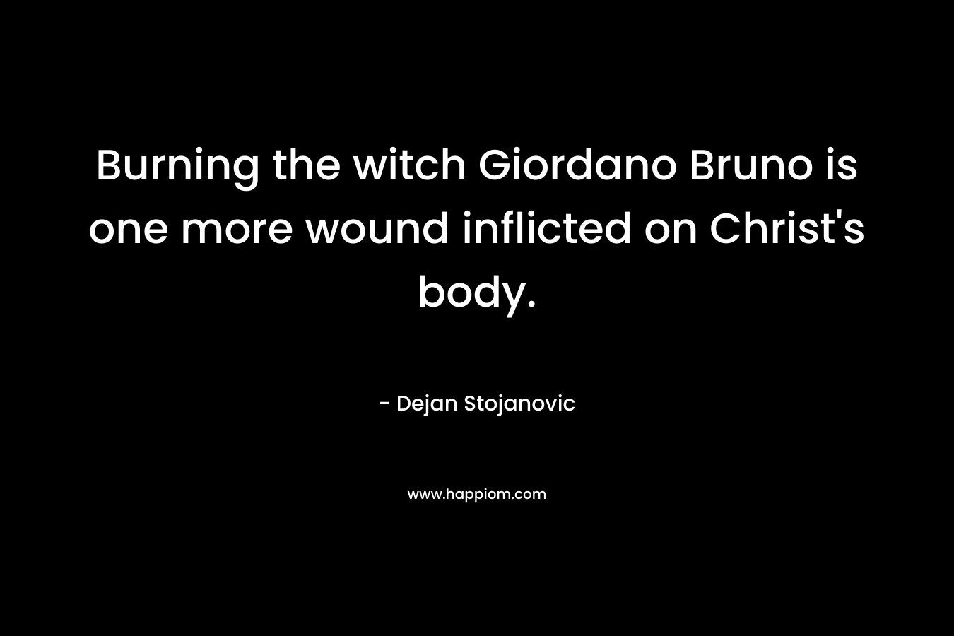 Burning the witch Giordano Bruno is one more wound inflicted on Christ’s body. – Dejan Stojanovic