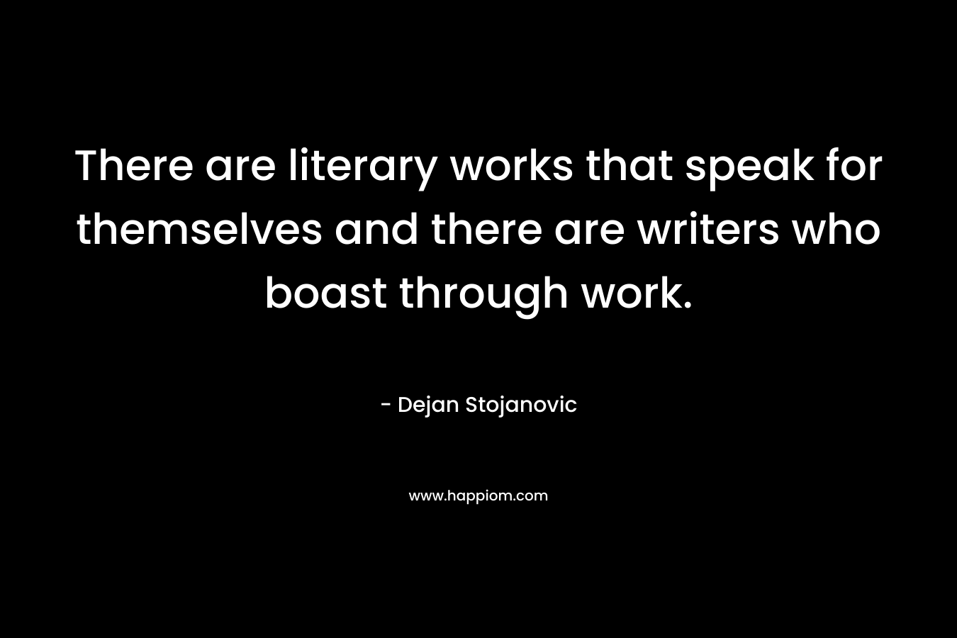 There are literary works that speak for themselves and there are writers who boast through work. – Dejan Stojanovic