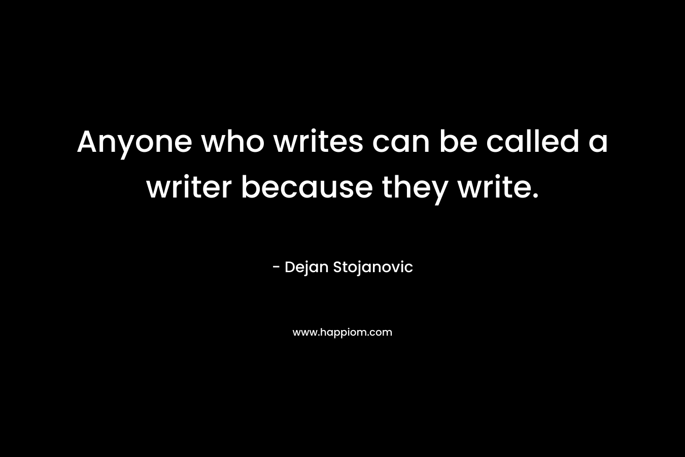 Anyone who writes can be called a writer because they write. – Dejan Stojanovic