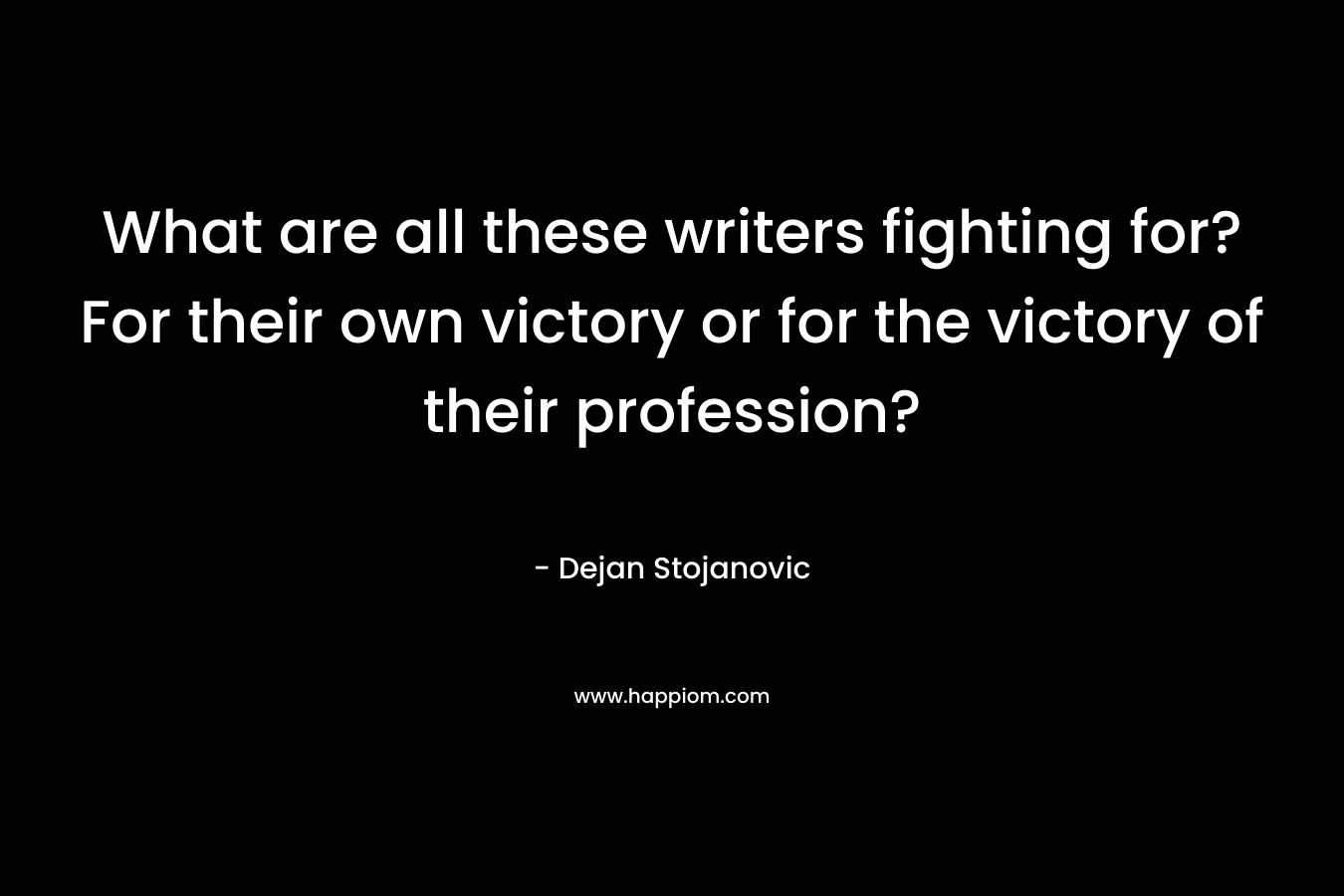 What are all these writers fighting for? For their own victory or for the victory of their profession? – Dejan Stojanovic