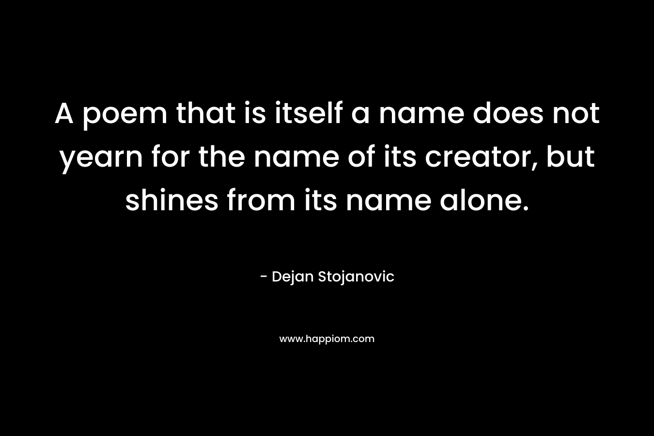 A poem that is itself a name does not yearn for the name of its creator, but shines from its name alone. – Dejan Stojanovic