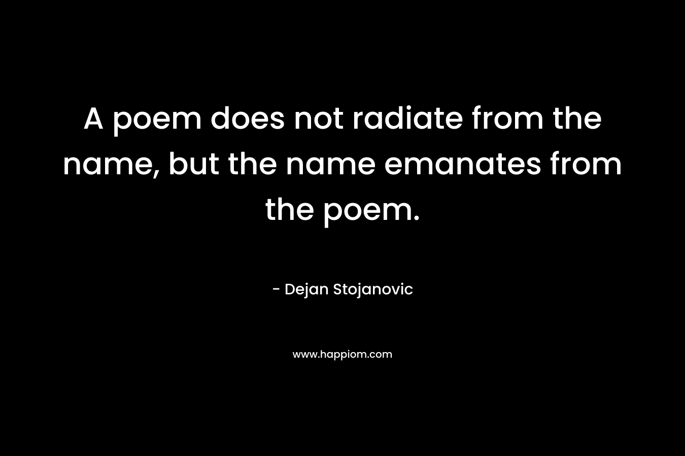 A poem does not radiate from the name, but the name emanates from the poem. – Dejan Stojanovic