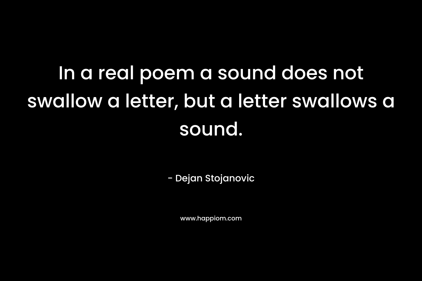In a real poem a sound does not swallow a letter, but a letter swallows a sound. – Dejan Stojanovic