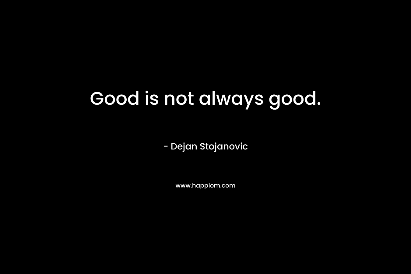 Good is not always good. – Dejan Stojanovic