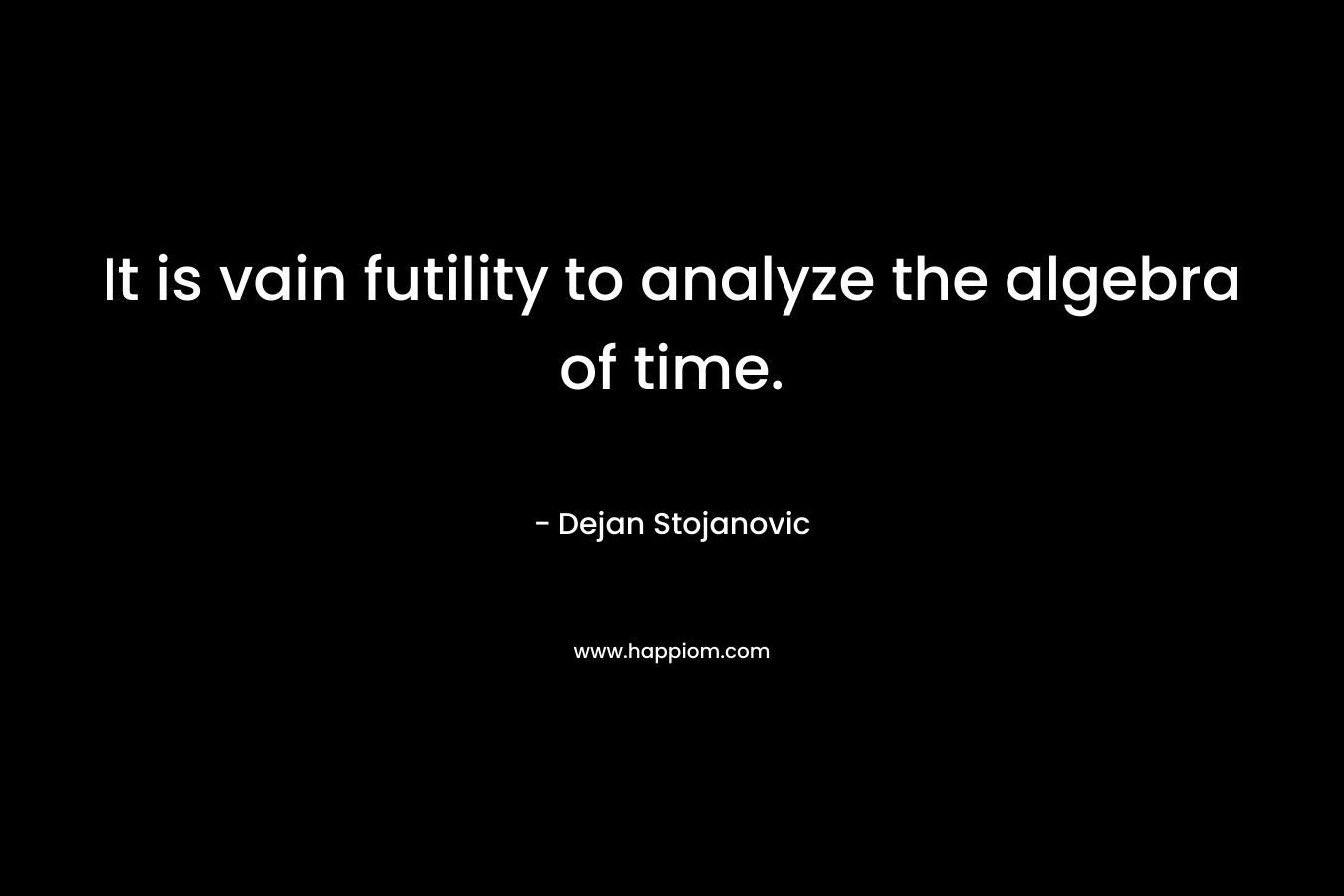 It is vain futility to analyze the algebra of time.