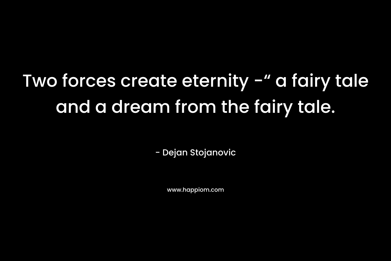 Two forces create eternity -“ a fairy tale and a dream from the fairy tale.