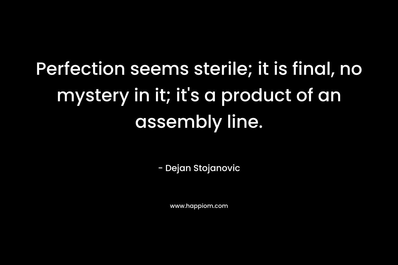 Perfection seems sterile; it is final, no mystery in it; it's a product of an assembly line.