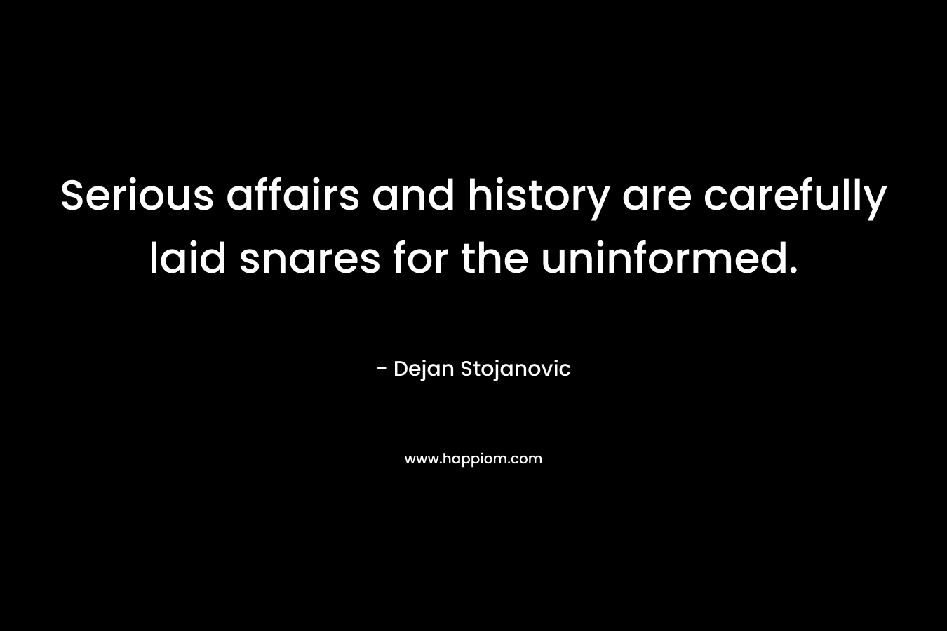 Serious affairs and history are carefully laid snares for the uninformed. – Dejan Stojanovic