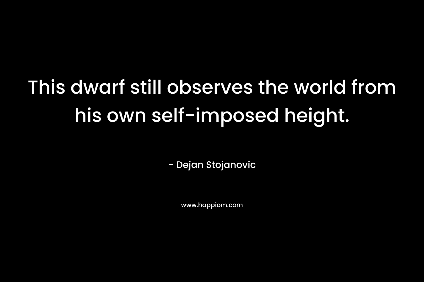 This dwarf still observes the world from his own self-imposed height. – Dejan Stojanovic