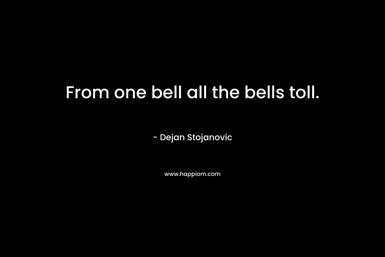 From one bell all the bells toll. – Dejan Stojanovic