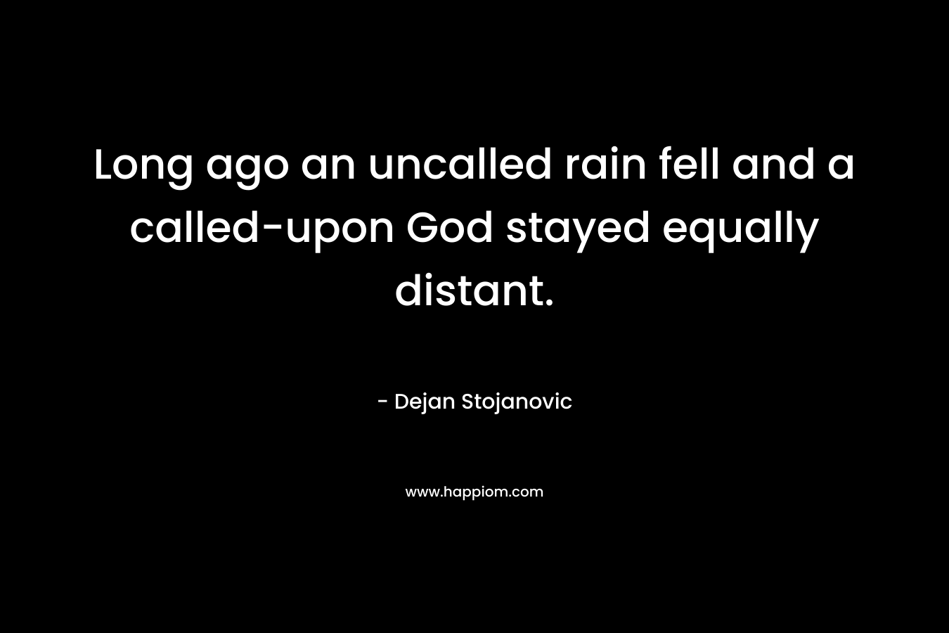 Long ago an uncalled rain fell and a called-upon God stayed equally distant.