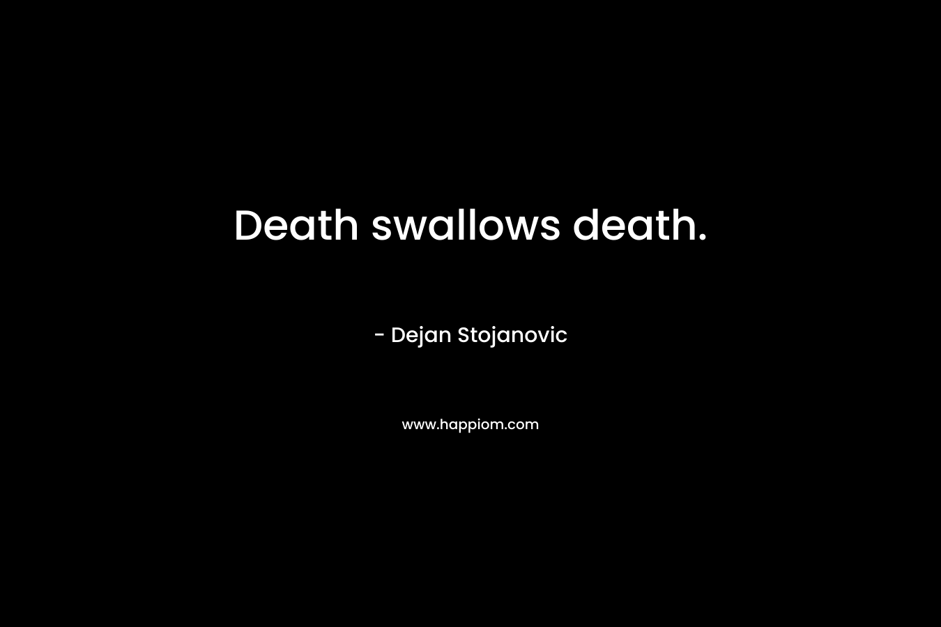Death swallows death. – Dejan Stojanovic
