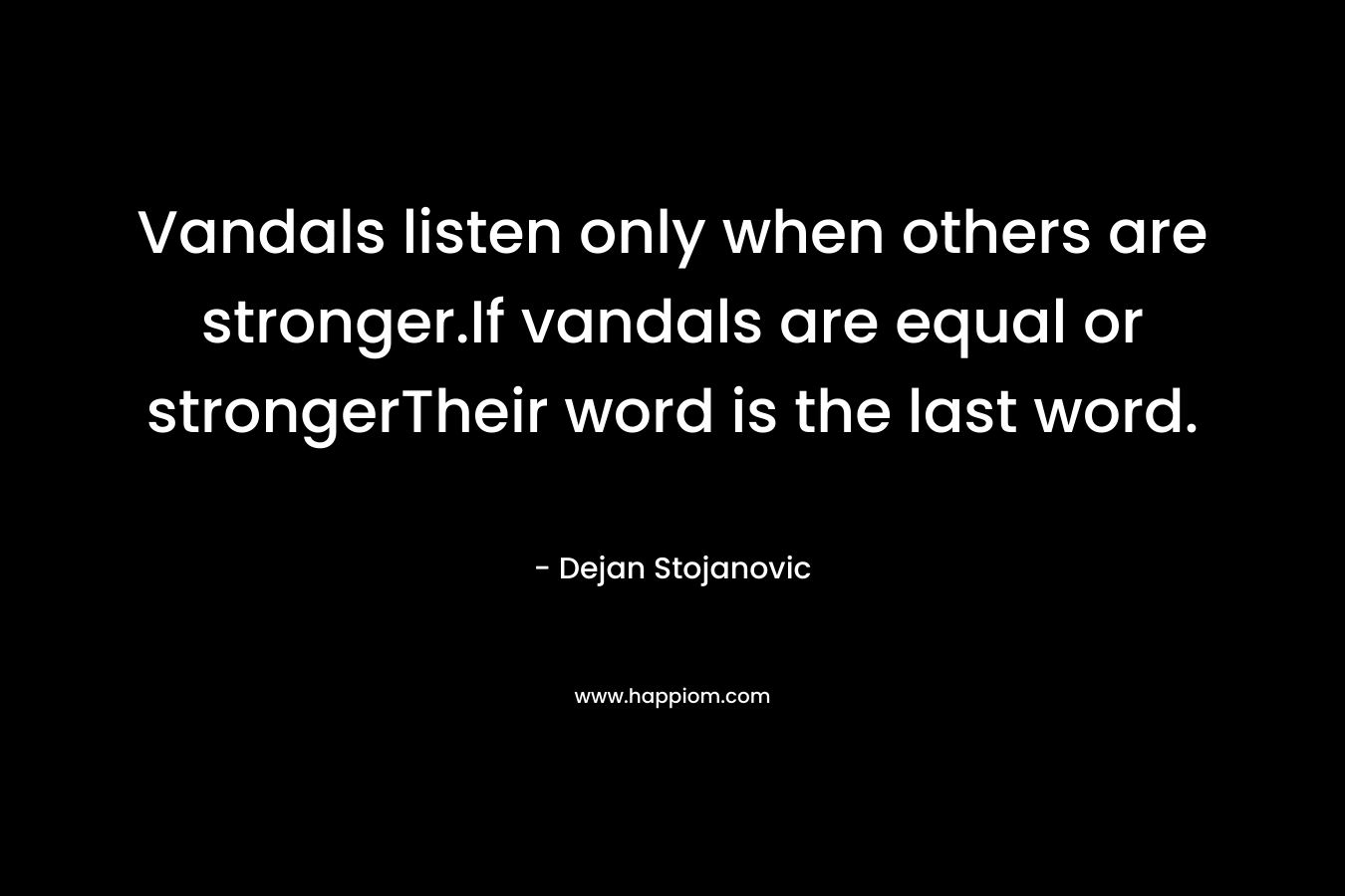 Vandals listen only when others are stronger.If vandals are equal or strongerTheir word is the last word.