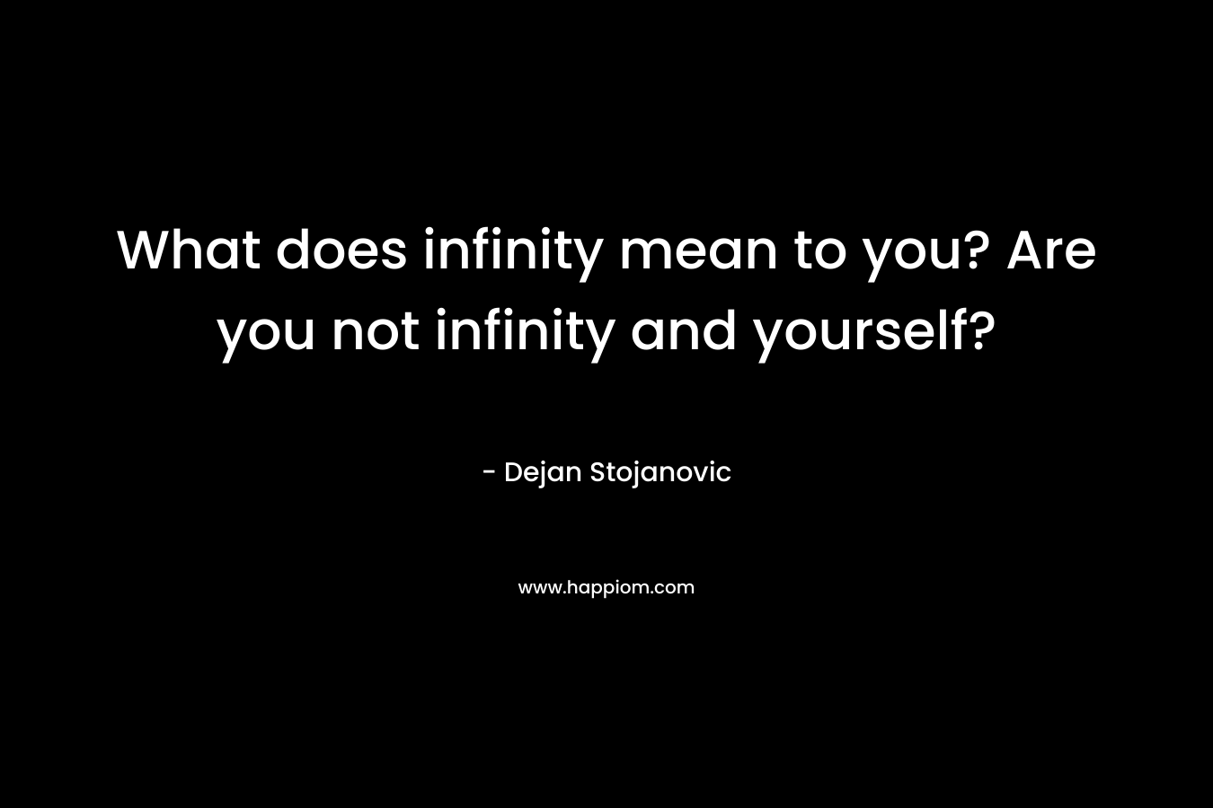 What does infinity mean to you? Are you not infinity and yourself? – Dejan Stojanovic