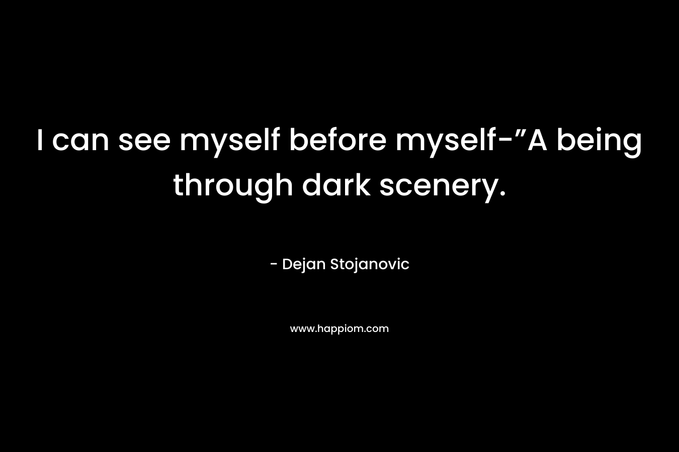 I can see myself before myself-”A being through dark scenery. – Dejan Stojanovic