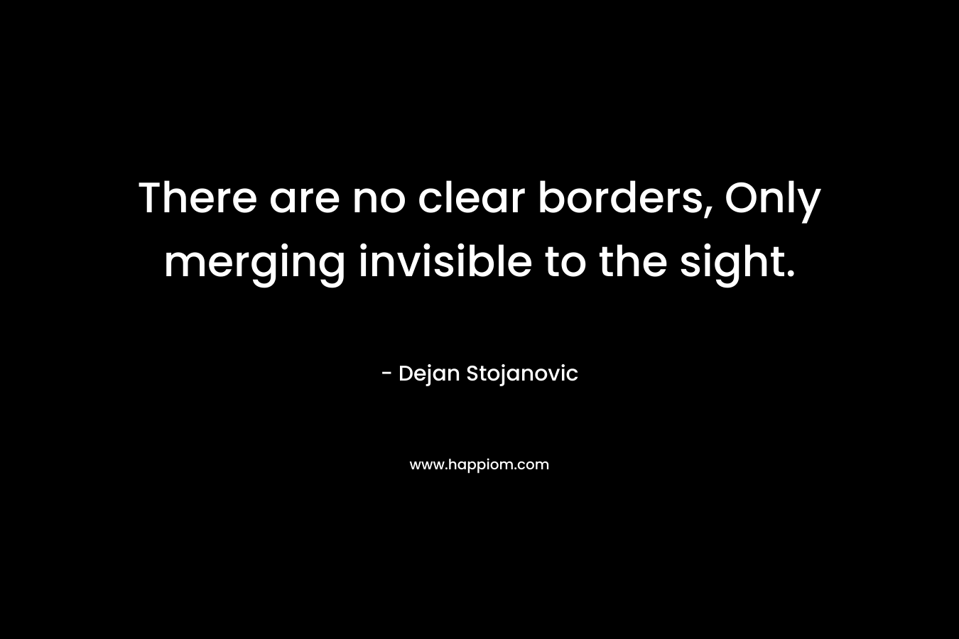 There are no clear borders, Only merging invisible to the sight. – Dejan Stojanovic