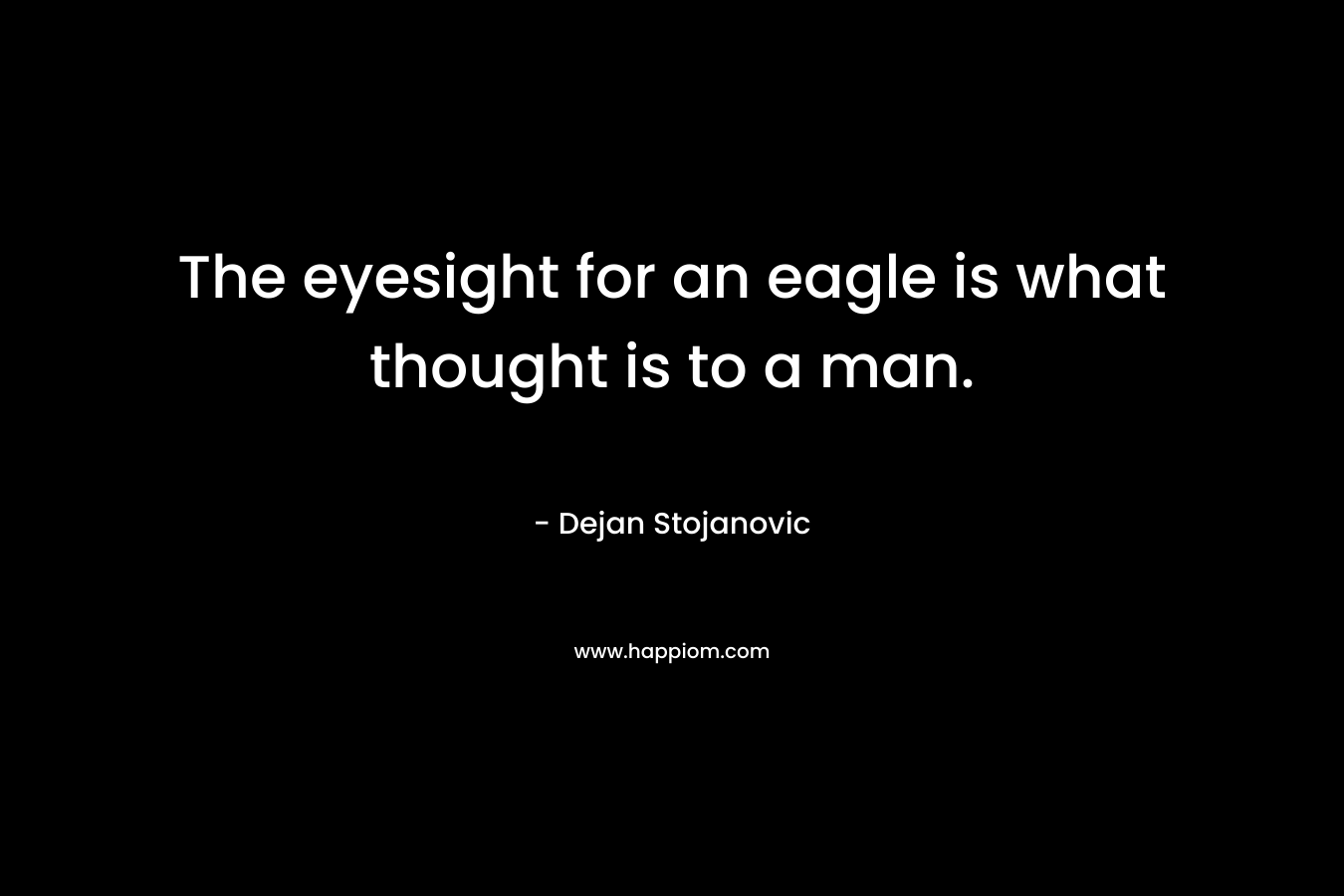The eyesight for an eagle is what thought is to a man. – Dejan Stojanovic