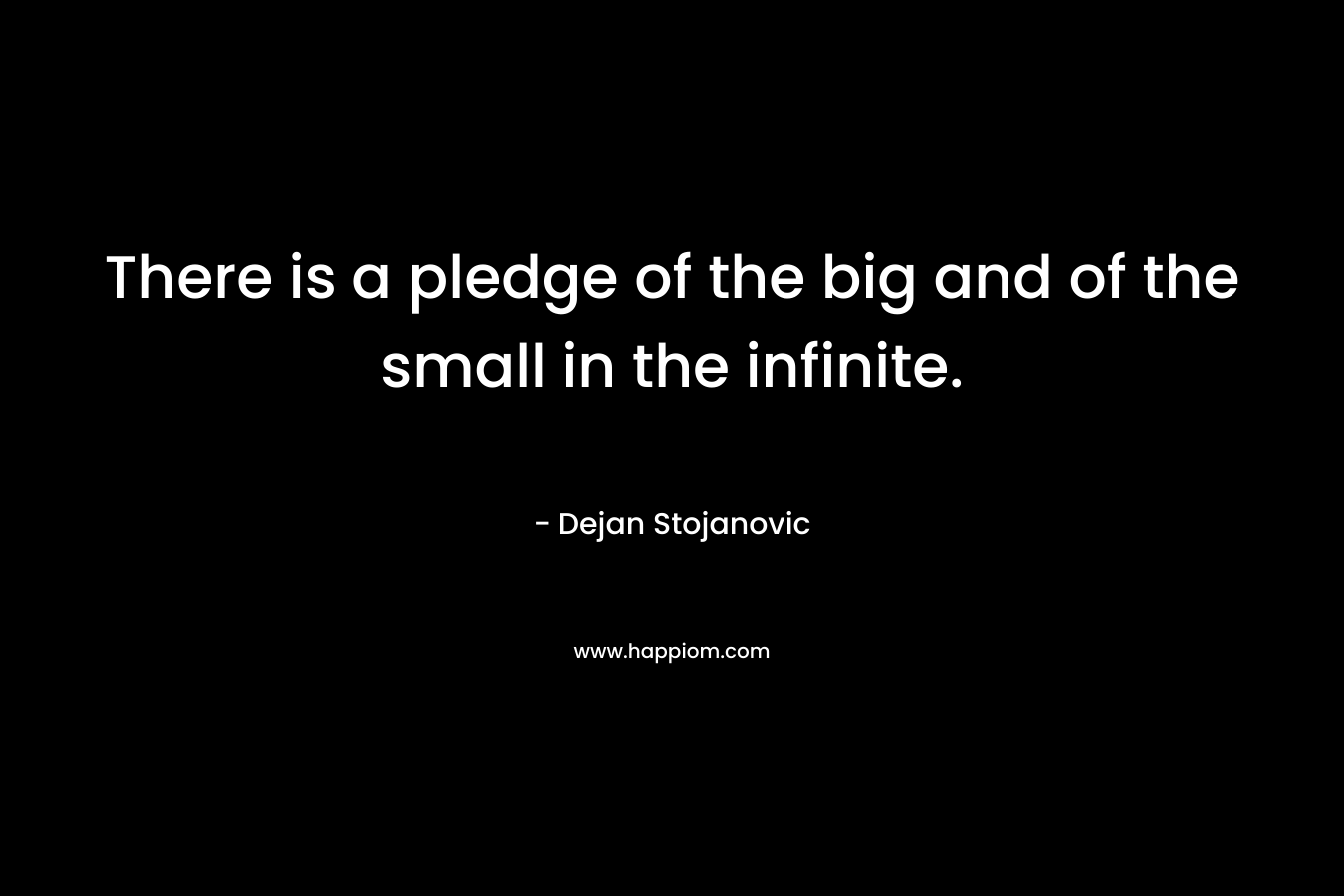 There is a pledge of the big and of the small in the infinite. – Dejan Stojanovic