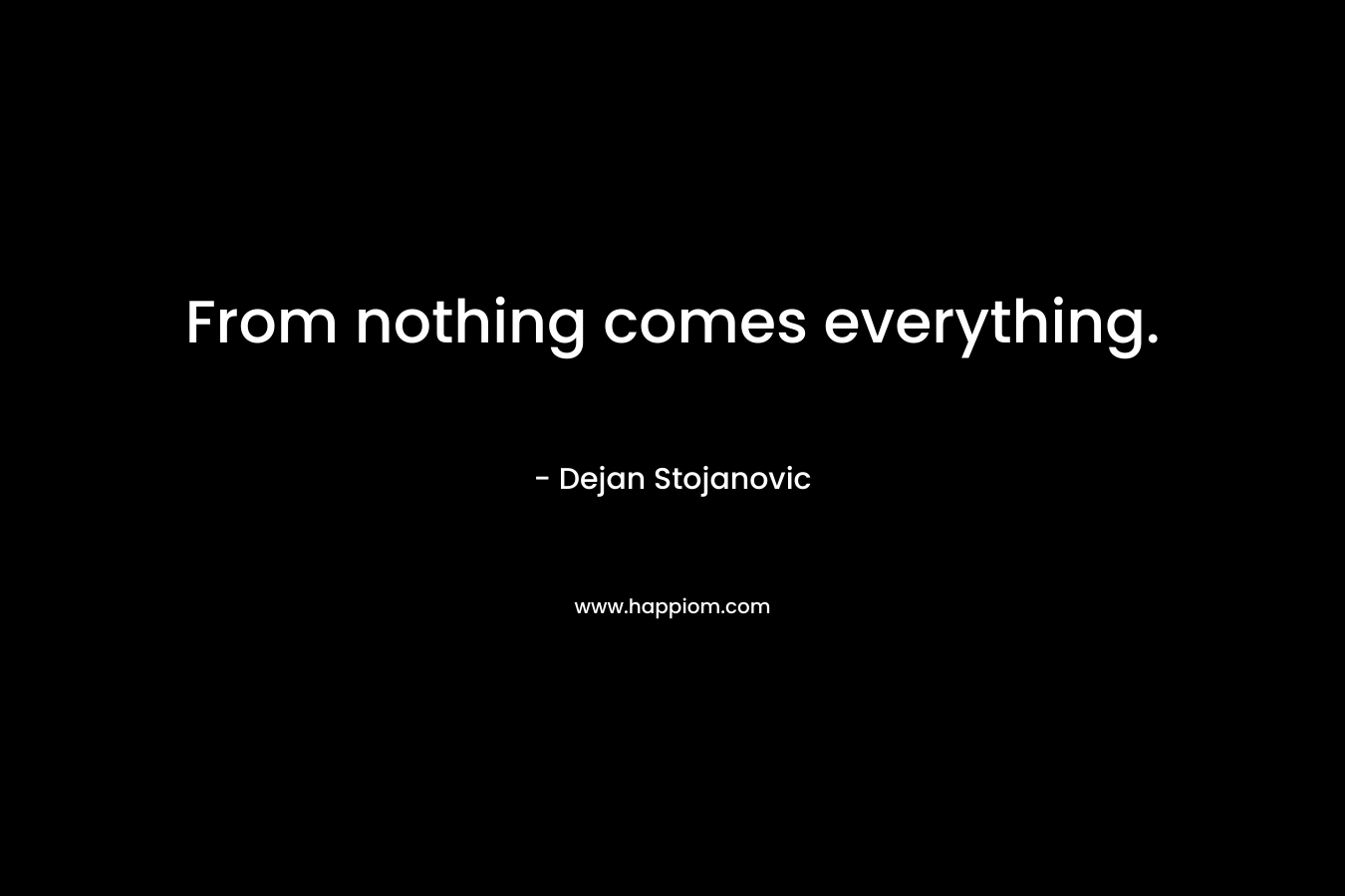 From nothing comes everything.
