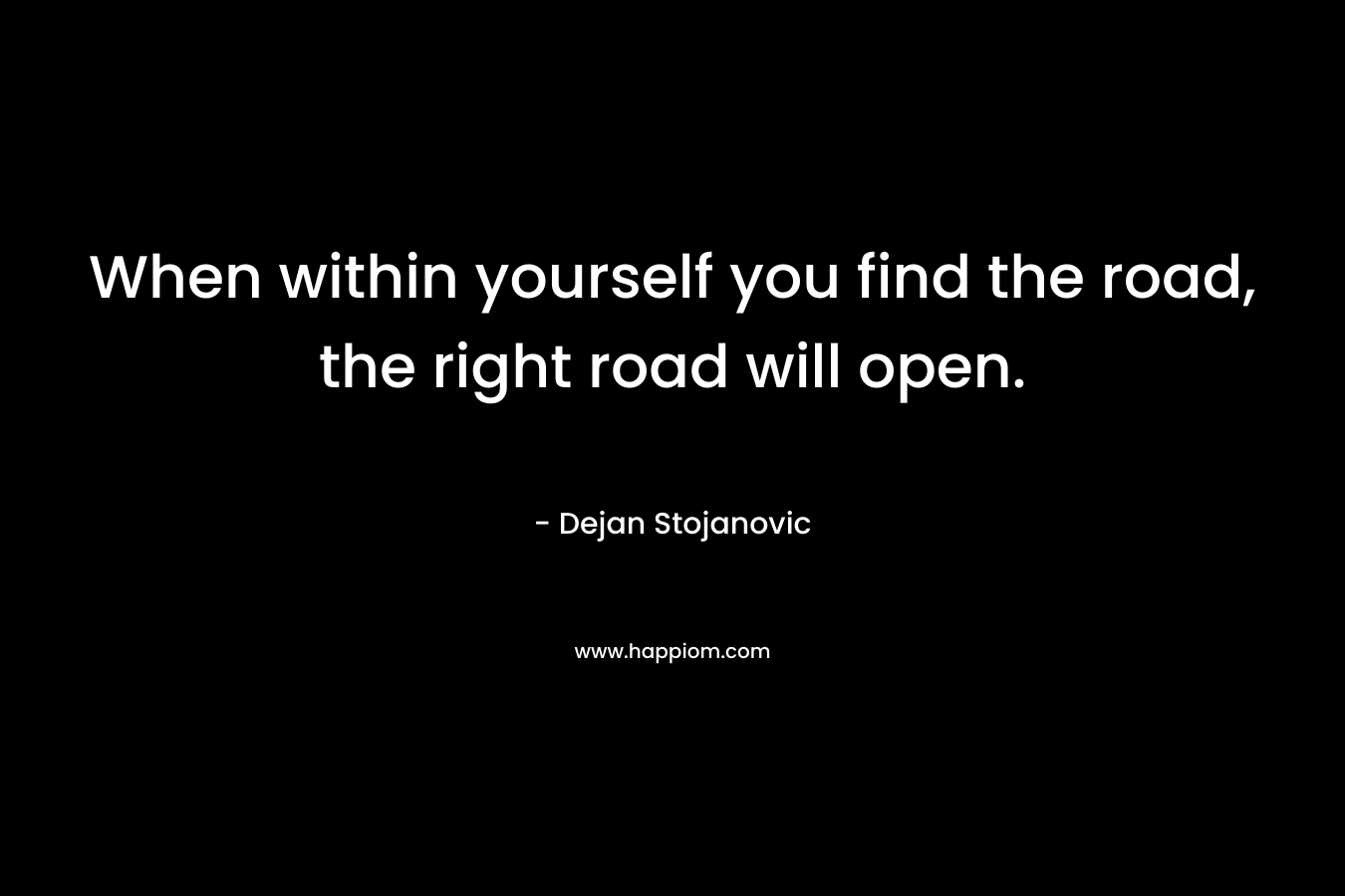 When within yourself you find the road, the right road will open.