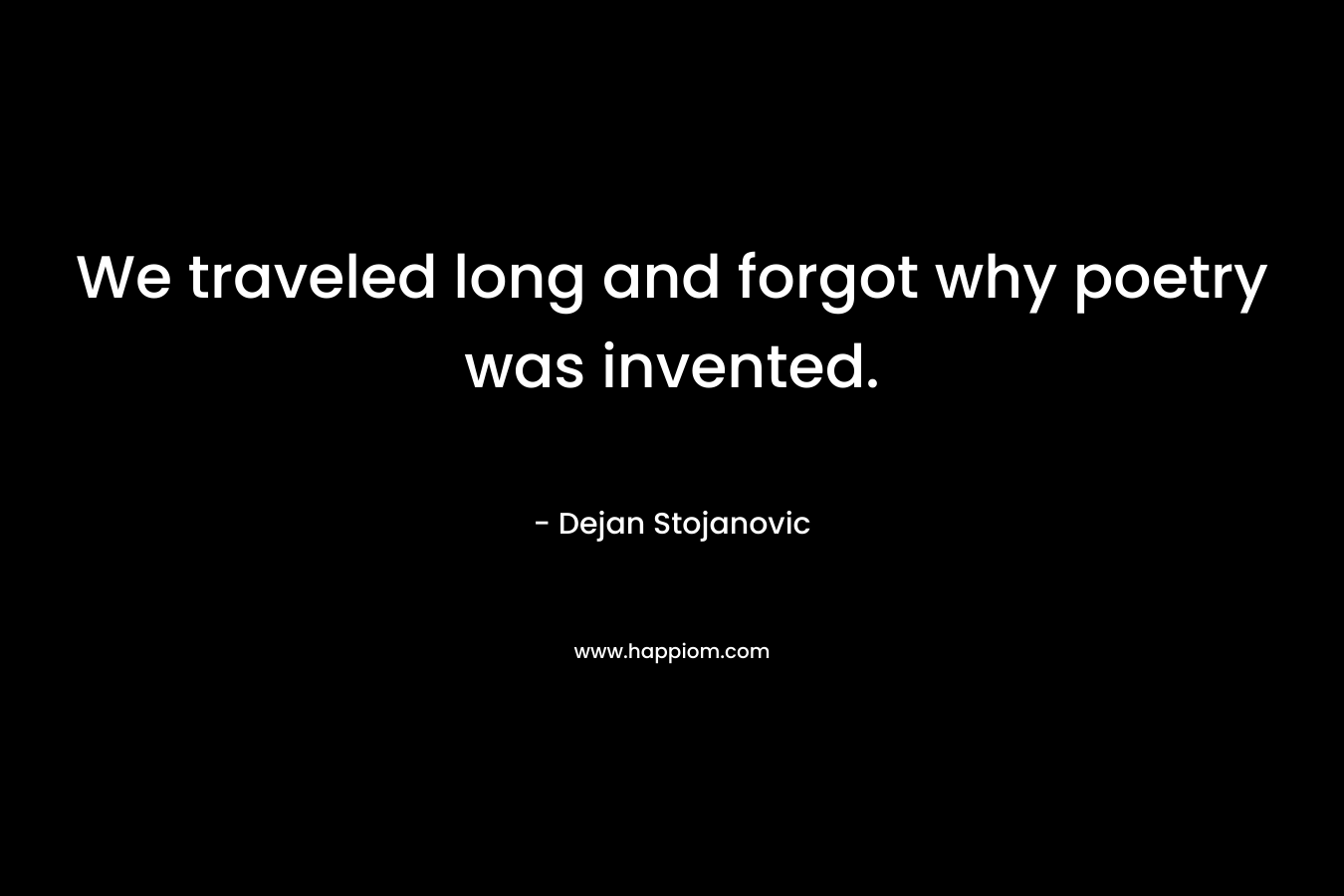 We traveled long and forgot why poetry was invented. – Dejan Stojanovic