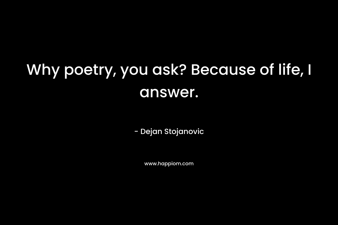 Why poetry, you ask? Because of life, I answer.