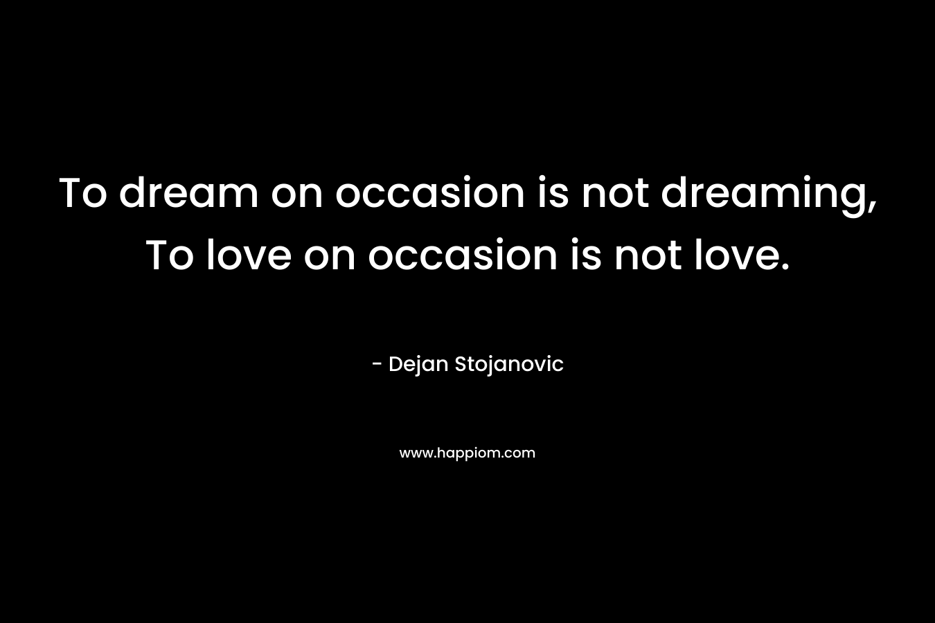 To dream on occasion is not dreaming, To love on occasion is not love.