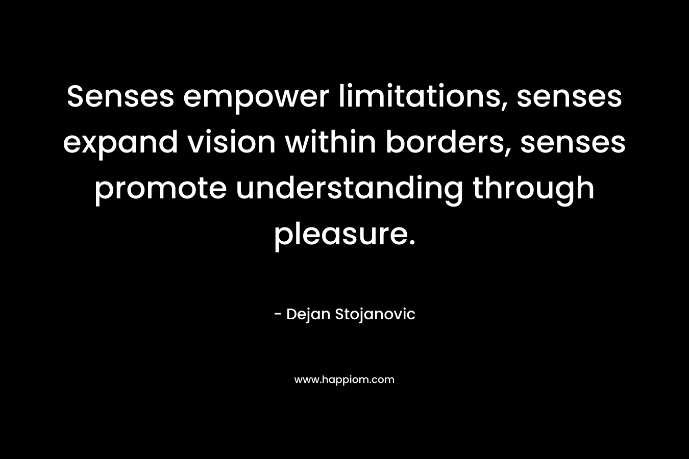 Senses empower limitations, senses expand vision within borders, senses promote understanding through pleasure.