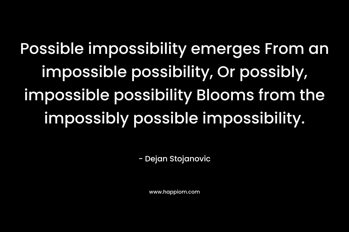 Possible impossibility emerges From an impossible possibility, Or possibly, impossible possibility Blooms from the impossibly possible impossibility.