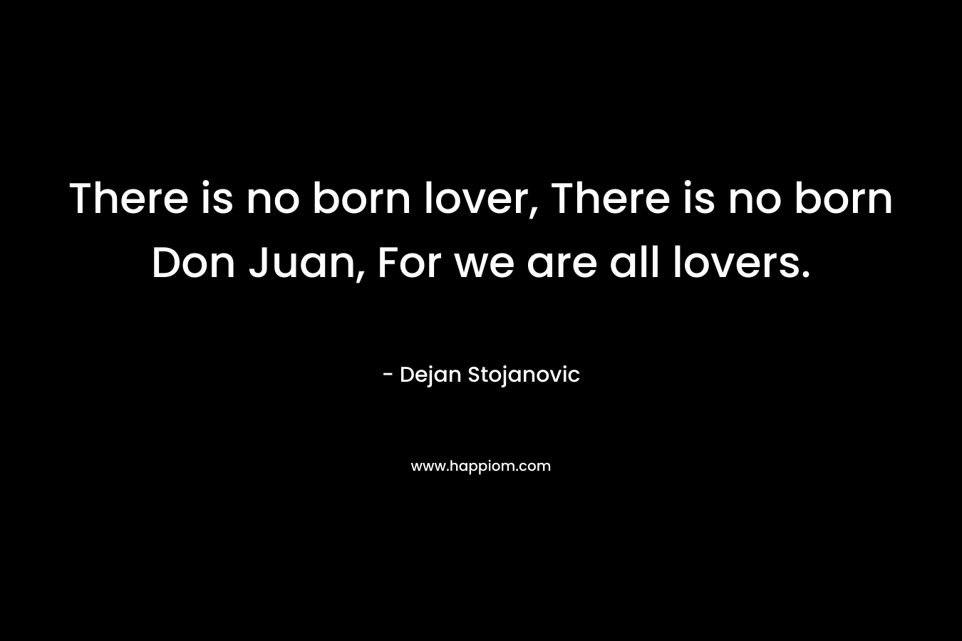There is no born lover, There is no born Don Juan, For we are all lovers.