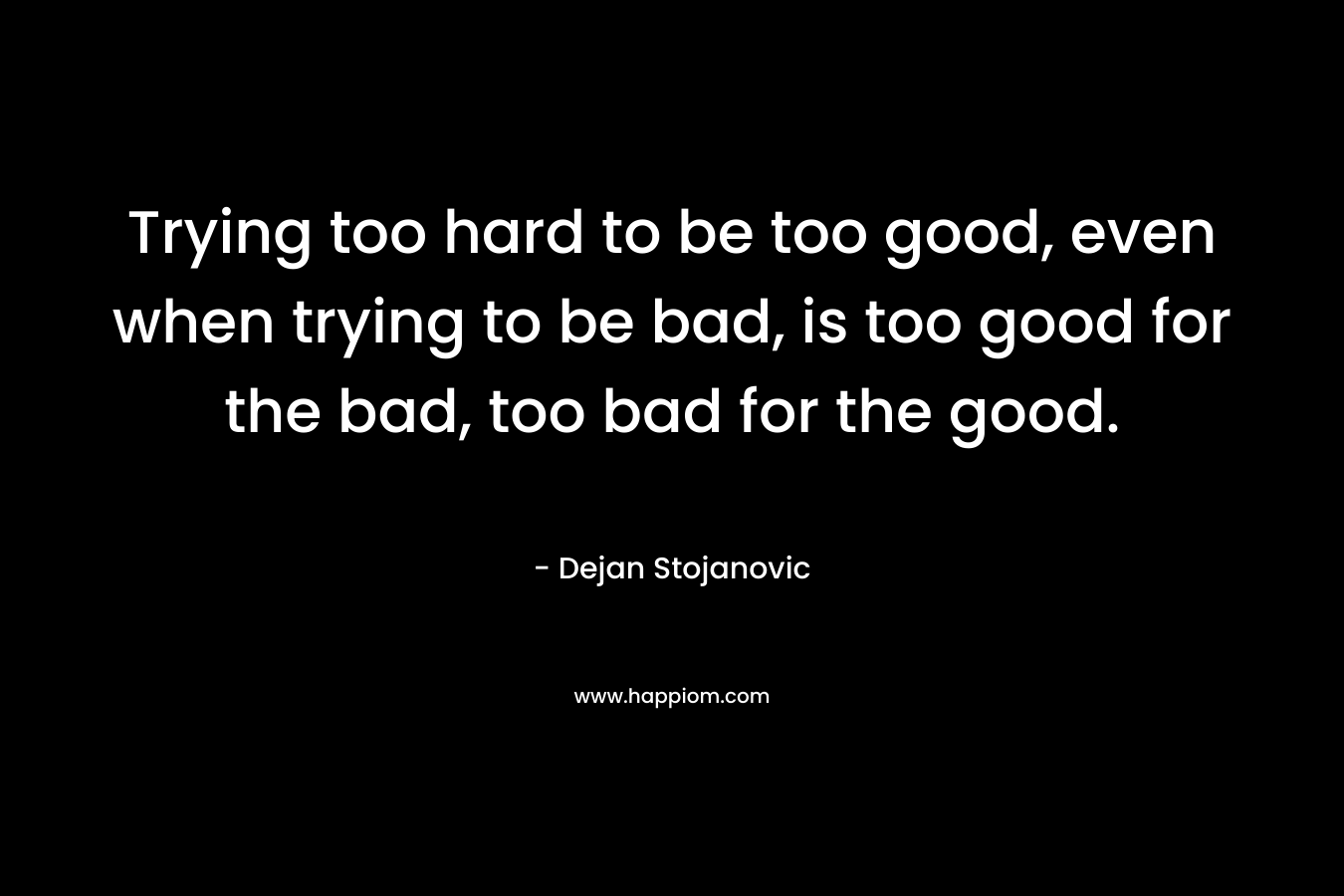 Trying too hard to be too good, even when trying to be bad, is too good for the bad, too bad for the good.