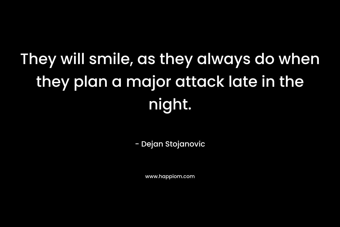 They will smile, as they always do when they plan a major attack late in the night.